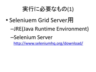 実行に必要なもの(1)
• Seleniuem Grid Server用
–JRE(Java Runtime Environment)
–Selenium Server
http://www.seleniumhq.org/download/
 