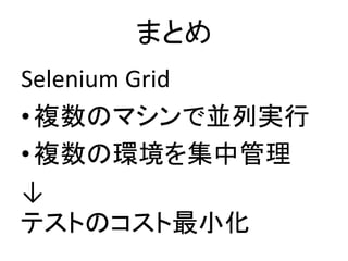まとめ
Selenium Grid
• 複数のマシンで並列実行
• 複数の環境を集中管理
↓
テストのコスト最小化
 