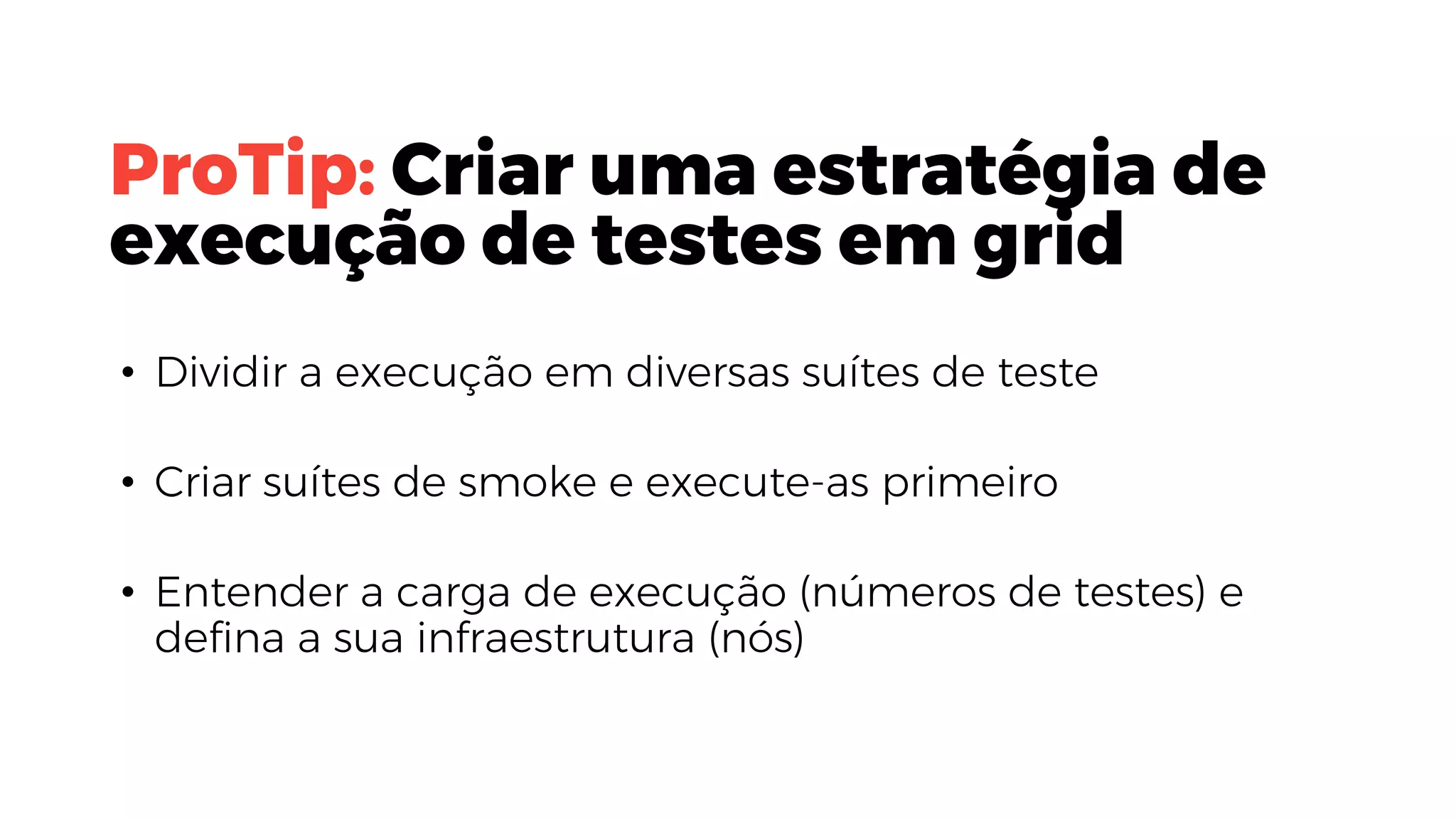 ProTip: Criar uma estratégia de
execução de testes em grid
• Dividir a execução em diversas suítes de teste
• Criar suítes de smoke e execute-as primeiro
• Entender a carga de execução (números de testes) e
defina a sua infraestrutura (nós)
 
