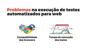 Problemas na execução de testes
automatizados para web
Compatibilidade
dos browsers
Tempo de execução
dos testes
 