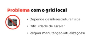 • Depende de infraestrutura física
• Dificuldade de escalar
• Requer manutenção (atualizações)
Problema com o grid local
 