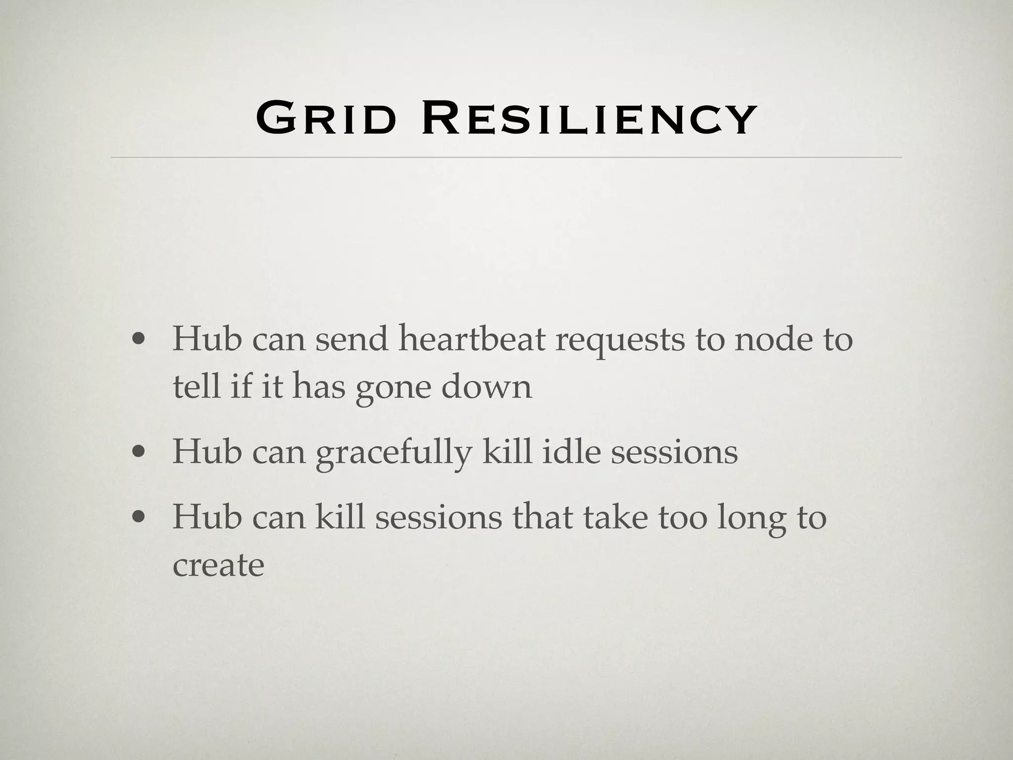 Grid Resiliency


• Hub can send heartbeat requests to node to
  tell if it has gone down
• Hub can gracefully kill idle sessions
• Hub can kill sessions that take too long to
  create
 