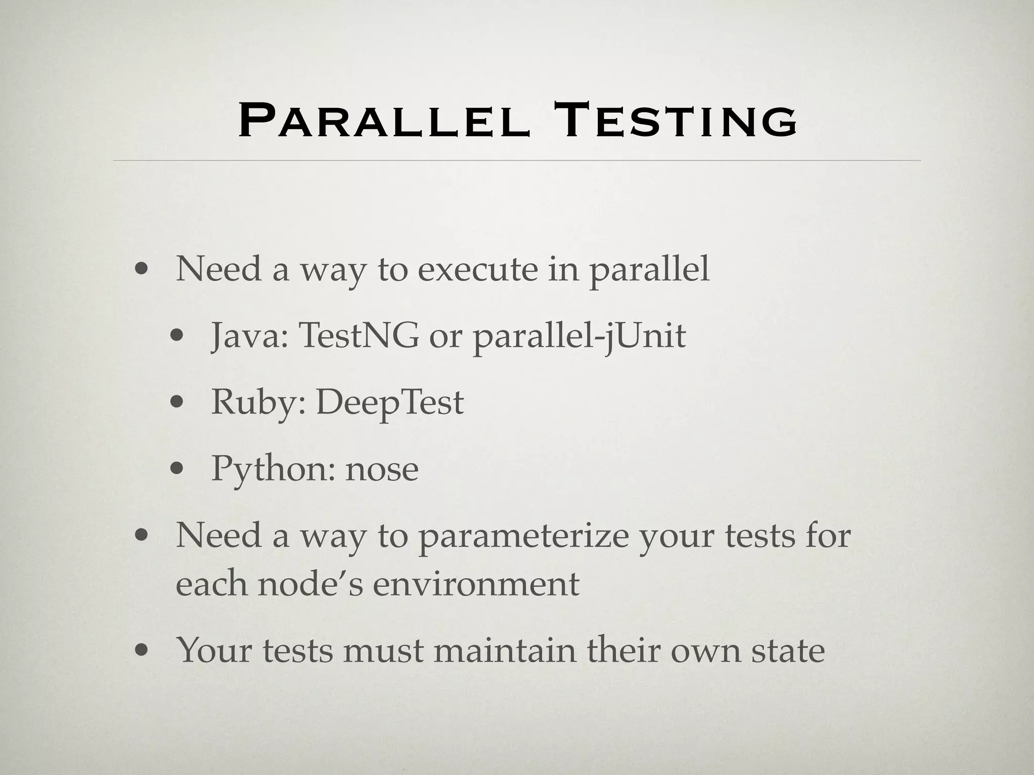 Parallel Testing

• Need a way to execute in parallel
  • Java: TestNG or parallel-jUnit
  • Ruby: DeepTest
  • Python: nose
• Need a way to parameterize your tests for
  each node’s environment
• Your tests must maintain their own state
 