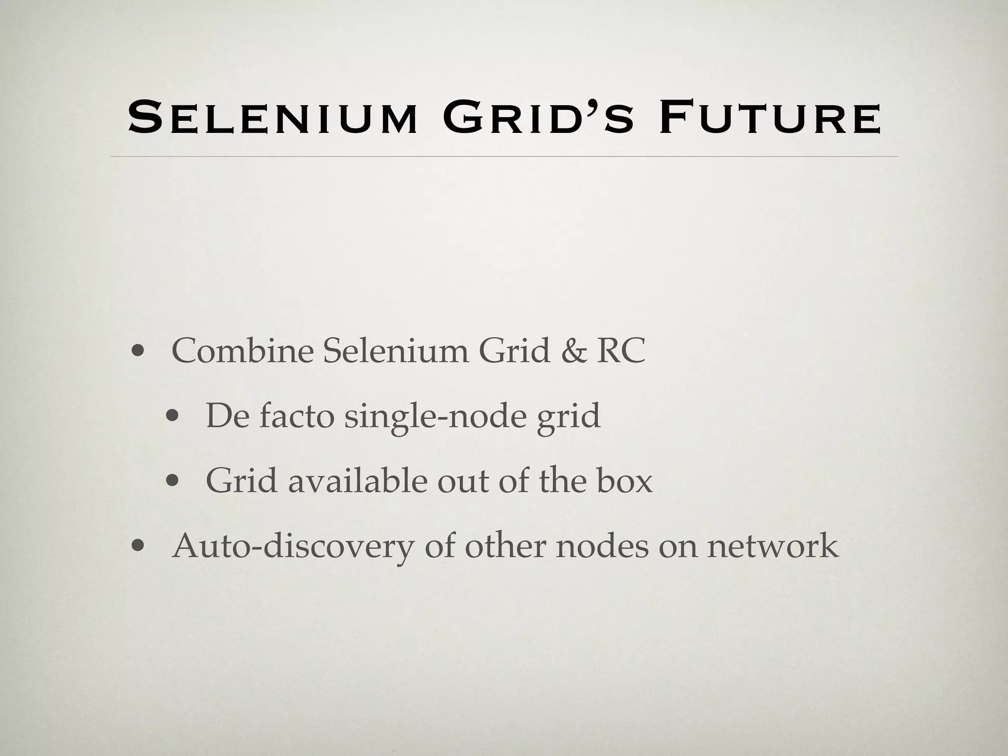 Selenium Grid’s Future


• Combine Selenium Grid & RC
  • De facto single-node grid
  • Grid available out of the box
• Auto-discovery of other nodes on network
 