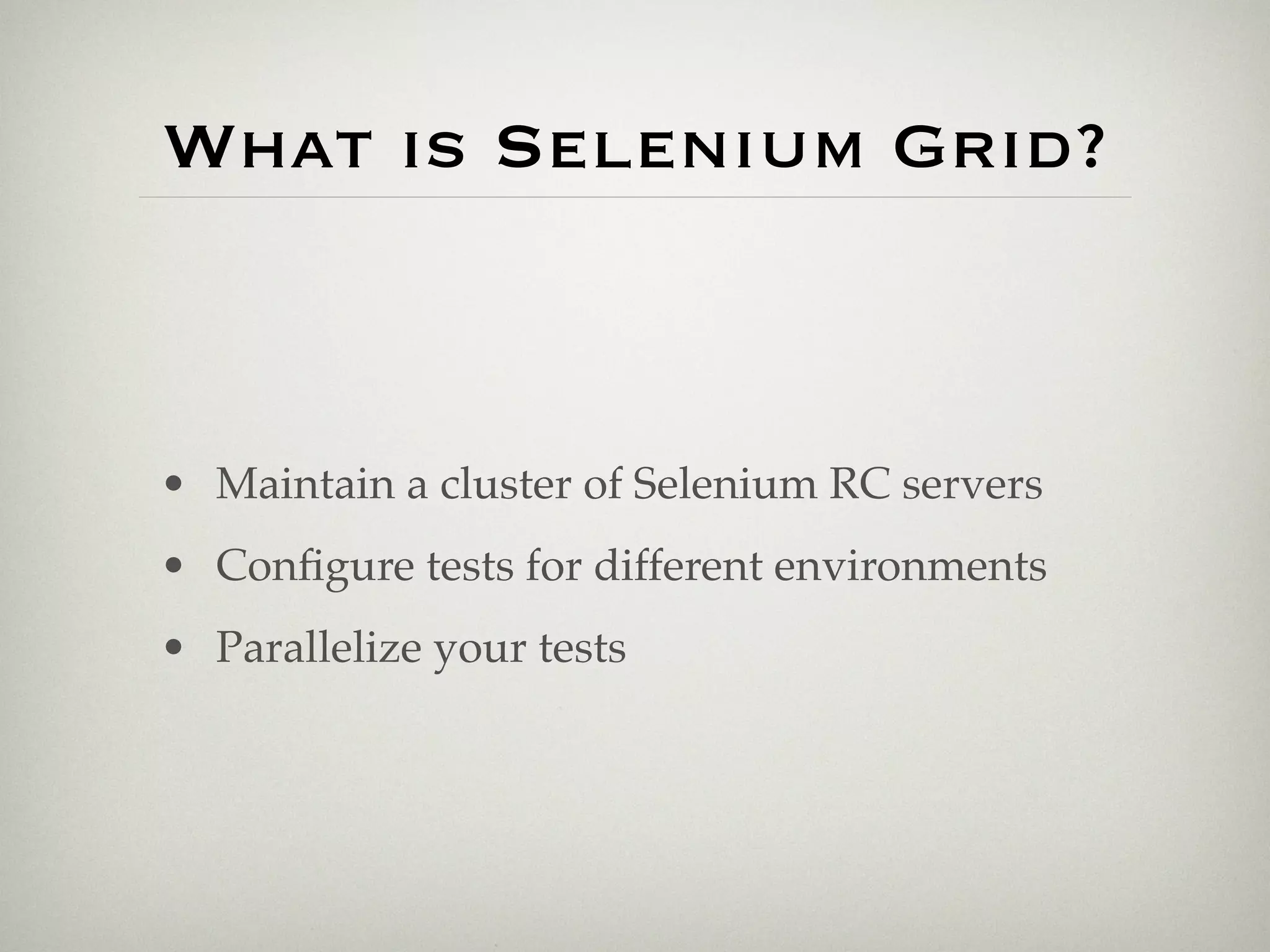 What is Selenium Grid?



• Maintain a cluster of Selenium RC servers
• Conﬁgure tests for different environments
• Parallelize your tests
 