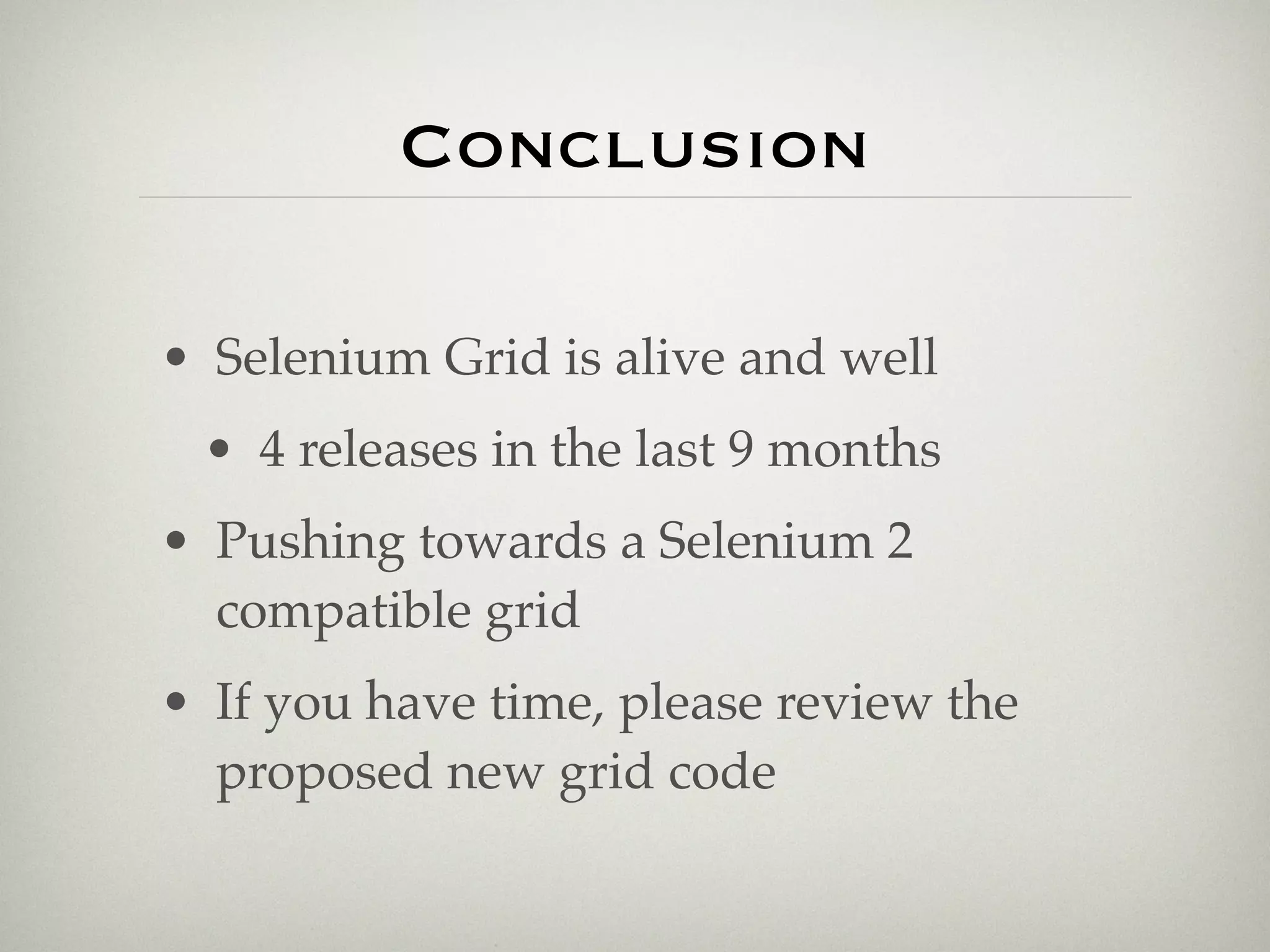 Conclusion

• Selenium Grid is alive and well
 • 4 releases in the last 9 months
• Pushing towards a Selenium 2
  compatible grid
• If you have time, please review the
  proposed new grid code
 