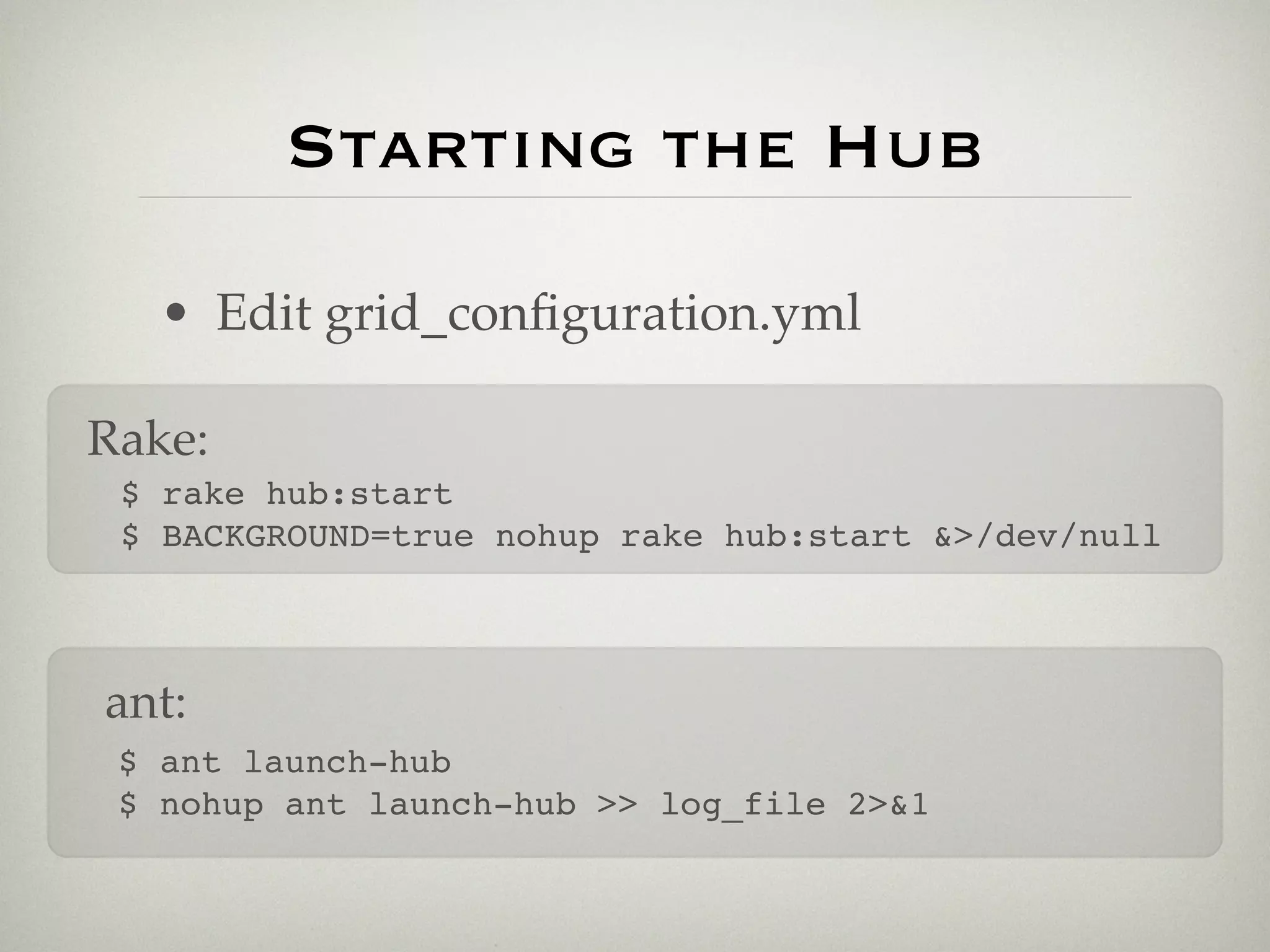 Starting the Hub

   • Edit grid_conﬁguration.yml

Rake:
 $ rake hub:start
 $ BACKGROUND=true nohup rake hub:start &>/dev/null



ant:
 $ ant launch-hub
 $ nohup ant launch-hub >> log_file 2>&1
 
