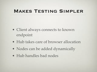 Makes Testing Simpler


• Client always connects to known
  endpoint
• Hub takes care of browser allocation
• Nodes can be added dynamically
• Hub handles bad nodes
 