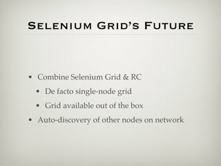 Selenium Grid’s Future


• Combine Selenium Grid & RC
  • De facto single-node grid
  • Grid available out of the box
• Auto-discovery of other nodes on network
 