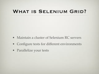 What is Selenium Grid?



• Maintain a cluster of Selenium RC servers
• Conﬁgure tests for different environments
• Parallelize your tests
 