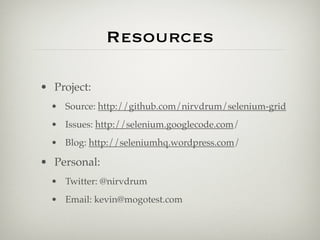 Resources

• Project:
  • Source: http://github.com/nirvdrum/selenium-grid
  • Issues: http://selenium.googlecode.com/
  • Blog: http://seleniumhq.wordpress.com/

• Personal:
  • Twitter: @nirvdrum
  • Email: kevin@mogotest.com
 
