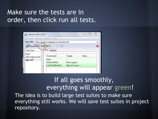 Make sure the tests are in
order, then click run all tests.




                 If all goes smoothly,
               everything will appear green!
  The idea is to build large test suites to make sure
  everything still works. We will save test suites in project
  repository.
 