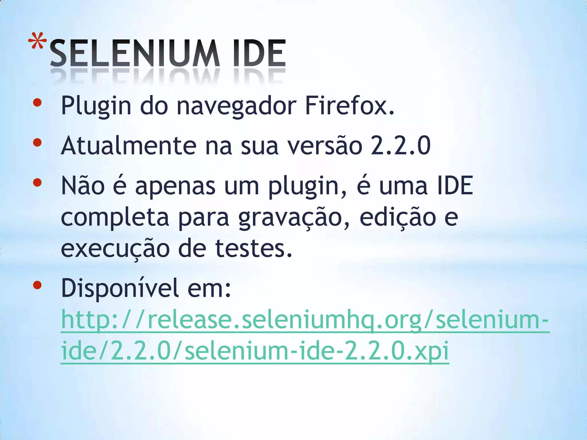 *
• Plugin do navegador Firefox.
• Atualmente na sua versão 2.2.0
• Não é apenas um plugin, é uma IDE
completa para gravação, edição e
execução de testes.
• Disponível em:
http://release.seleniumhq.org/selenium-
ide/2.2.0/selenium-ide-2.2.0.xpi
 