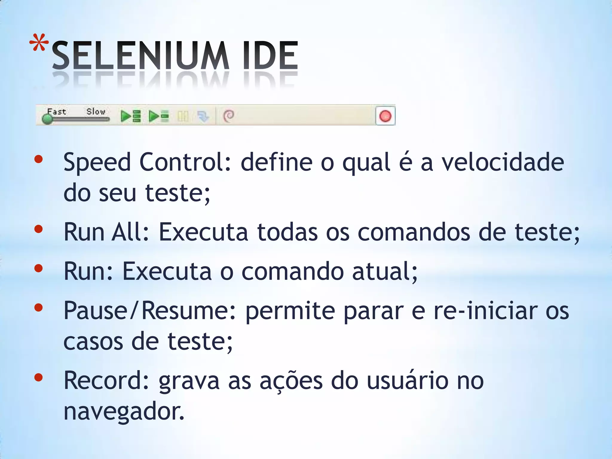 *
• Speed Control: define o qual é a velocidade
do seu teste;
• Run All: Executa todas os comandos de teste;
• Run: Executa o comando atual;
• Pause/Resume: permite parar e re-iniciar os
casos de teste;
• Record: grava as ações do usuário no
navegador.
 