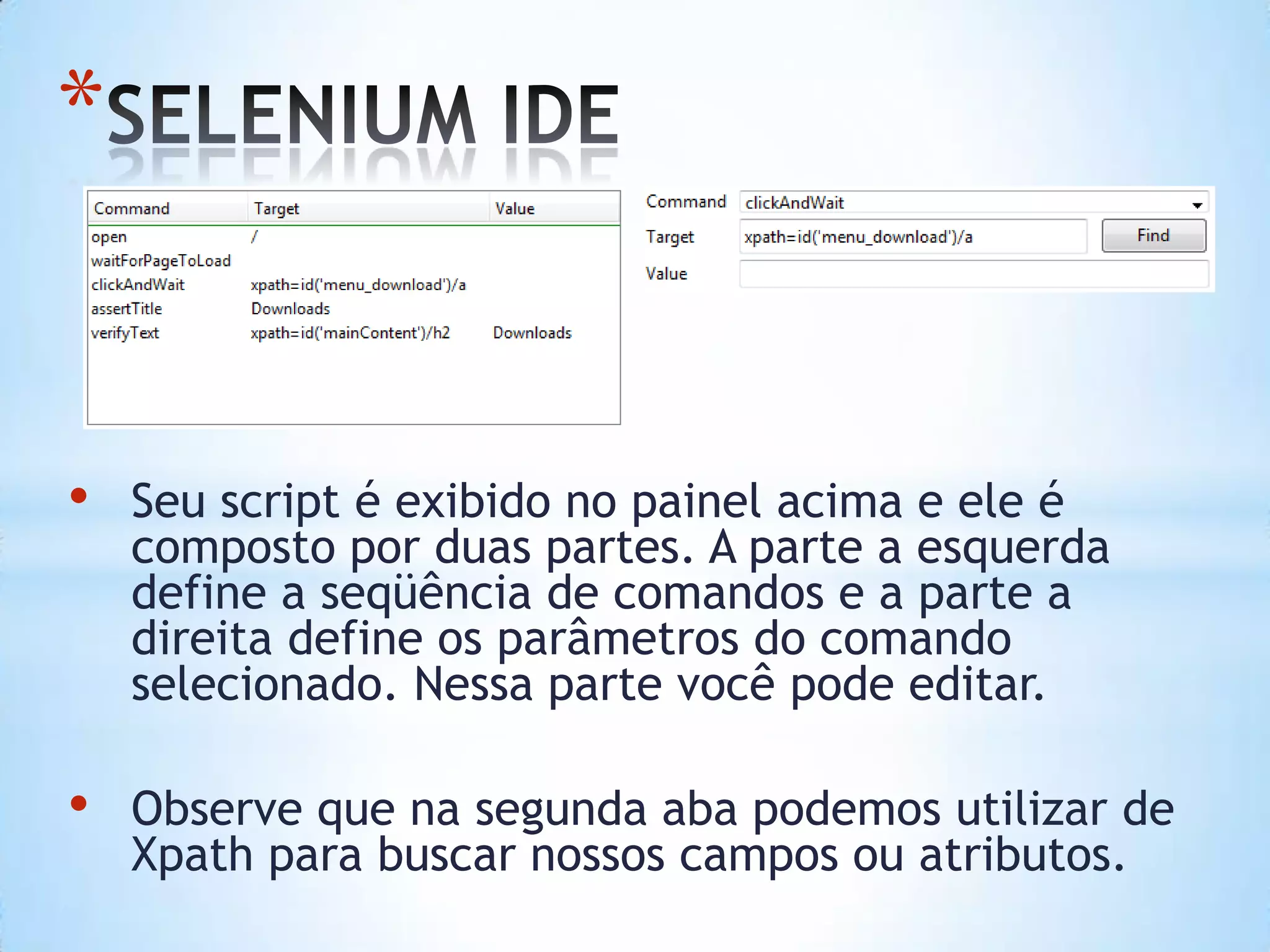 *
• Seu script é exibido no painel acima e ele é
composto por duas partes. A parte a esquerda
define a seqüência de comandos e a parte a
direita define os parâmetros do comando
selecionado. Nessa parte você pode editar.
• Observe que na segunda aba podemos utilizar de
Xpath para buscar nossos campos ou atributos.
 