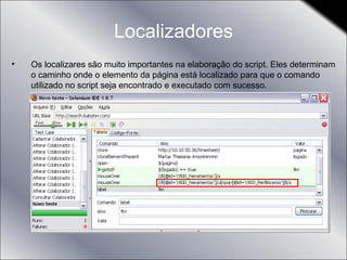 Localizadores Os localizares são muito importantes na elaboração do script. Eles determinam o caminho onde o elemento da página está localizado para que o comando utilizado no script seja encontrado e executado com sucesso. 