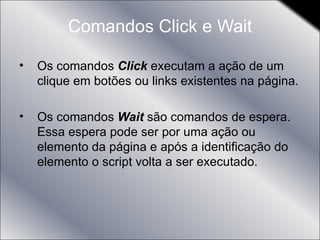 Comandos Click e Wait Os comandos  Click  executam a ação de um clique em botões ou links existentes na página. Os comandos  Wait  são comandos de espera. Essa espera pode ser por uma ação ou elemento da página e após a identificação do elemento o script volta a ser executado. 