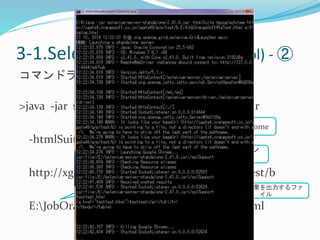 3-1.Selenium RC (Remote Control) - ② 
コマンドライン 
Selenium Server 
>java -jar selenium-server-standalone-2.41.0.jar 
-htmlSuite *googlechrome 
WebブラウザはChrome 
Webアプリケーション 
URL 
http://xgate4.orangesoft.co.jp/xgate48/grp/test/b 
テストスイーツのパステスト結果を出力するファ 
イル 
E:JobOrangeSofttsTest.html e:loglog.html 
 