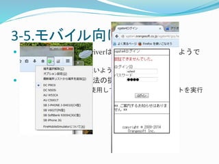 3-5.モバイル向け- ② 
 モバイル向けのWebDriverは、未だ実用性が低いようで 
ある 
Appiumが実用に一番近いように見受けられる 
 モバイル向けテスト方法の提案として 
FireMobileSimulatorを使用してSeleniumIDEにてテストを実行 
可能 
 