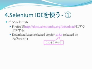 4.Selenium IDEを使う- ① 
 インストール 
 Firefoxでhttp://docs.seleniumhq.org/download/にアク 
セスする 
 Download latest released version 2.8.0 released on 
29/Sep/2014 
ここをクリック 
 