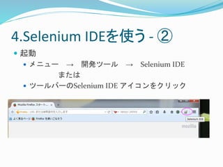 4.Selenium IDEを使う- ② 
 起動 
 メニュー→ 開発ツール→ Selenium IDE 
または 
 ツールバーのSelenium IDE アイコンをクリック 
 
