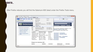 CONTD..
• After Firefox reboots you will find the Selenium-IDE listed under the Firefox Tools menu.
 