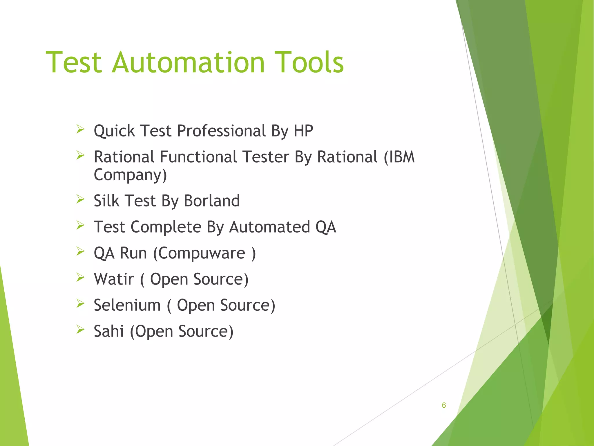 Test Automation Tools
Quick Test Professional By HP
Rational Functional Tester By Rational (IBM
Company)
Silk Test By Borland
Test Complete By Automated QA
QA Run (Compuware )
Watir ( Open Source)
Selenium ( Open Source)
Sahi (Open Source)
6