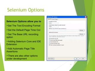 Selenium Options
14
Selenium Options allow you to
Set The Text Encoding Format
Set the Default Page Time Out
Set The Base URL recording
option
Adding Selenium Core and IDE
Extension
Add Automatic Page Title
Assertions
There are also other options
under development
 