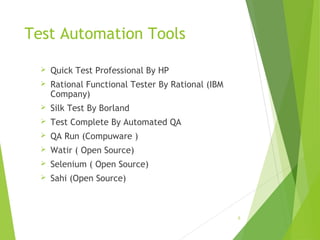 Test Automation Tools
 Quick Test Professional By HP
 Rational Functional Tester By Rational (IBM
Company)
 Silk Test By Borland
 Test Complete By Automated QA
 QA Run (Compuware )
 Watir ( Open Source)
 Selenium ( Open Source)
 Sahi (Open Source)
6
 