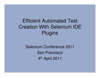 Efficient Automated Test
Creation With Selenium IDE
           Plugins

  Selenium Conference 2011
        San Francisco
         4th April 2011
 