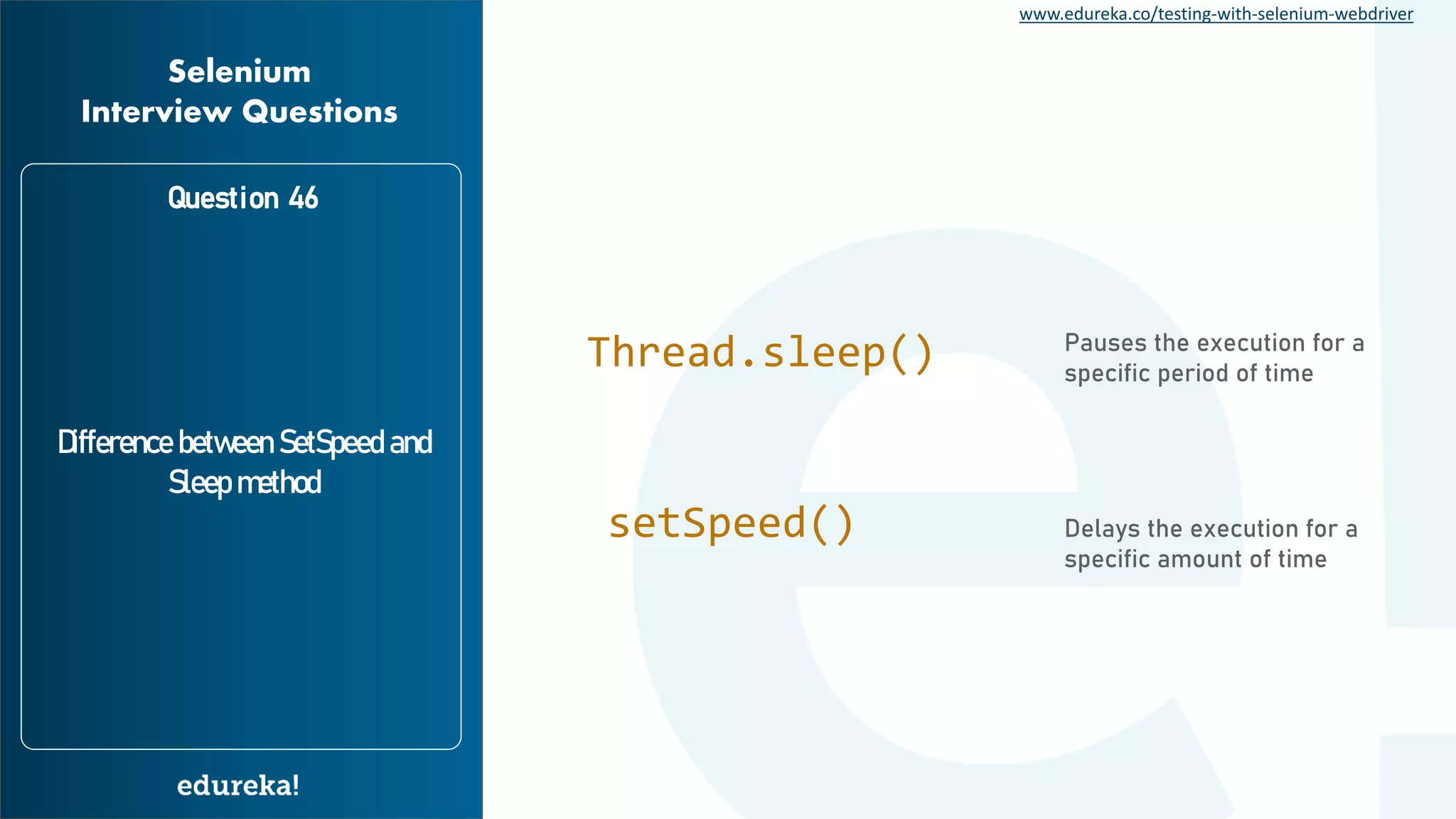 www.edureka.co/testing-with-selenium-webdriver Question 46 Difference between SetSpeed and Sleep method Selenium Interview Questions Thread.sleep() Pauses the execution for a specific period of time Delays the execution for a specific amount of time setSpeed() 