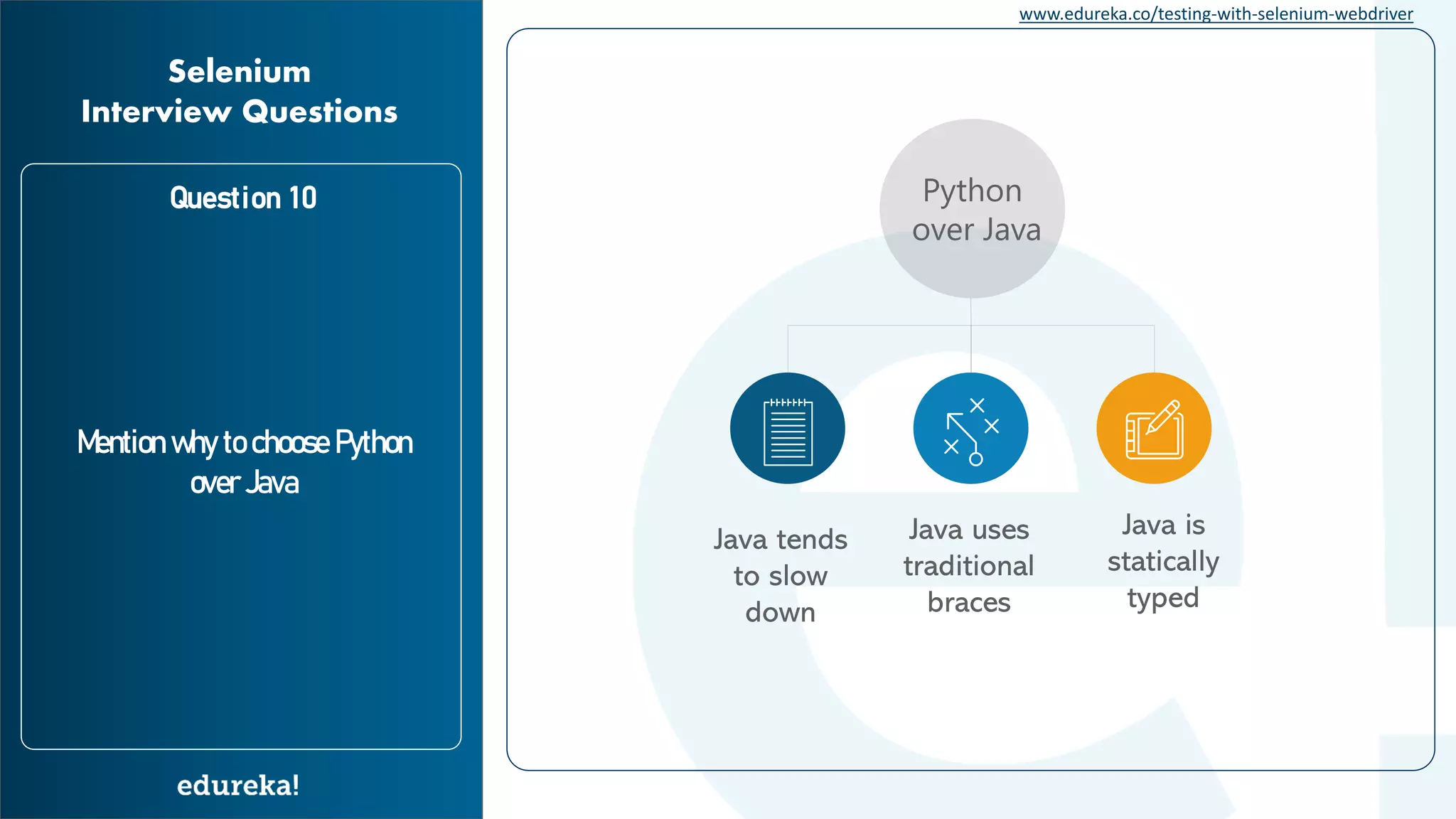 www.edureka.co/testing-with-selenium-webdriver Question 10 Mention why to choose Python over Java Selenium Interview Questions Python over Java Java tends to slow down Java uses traditional braces Java is statically typed 
