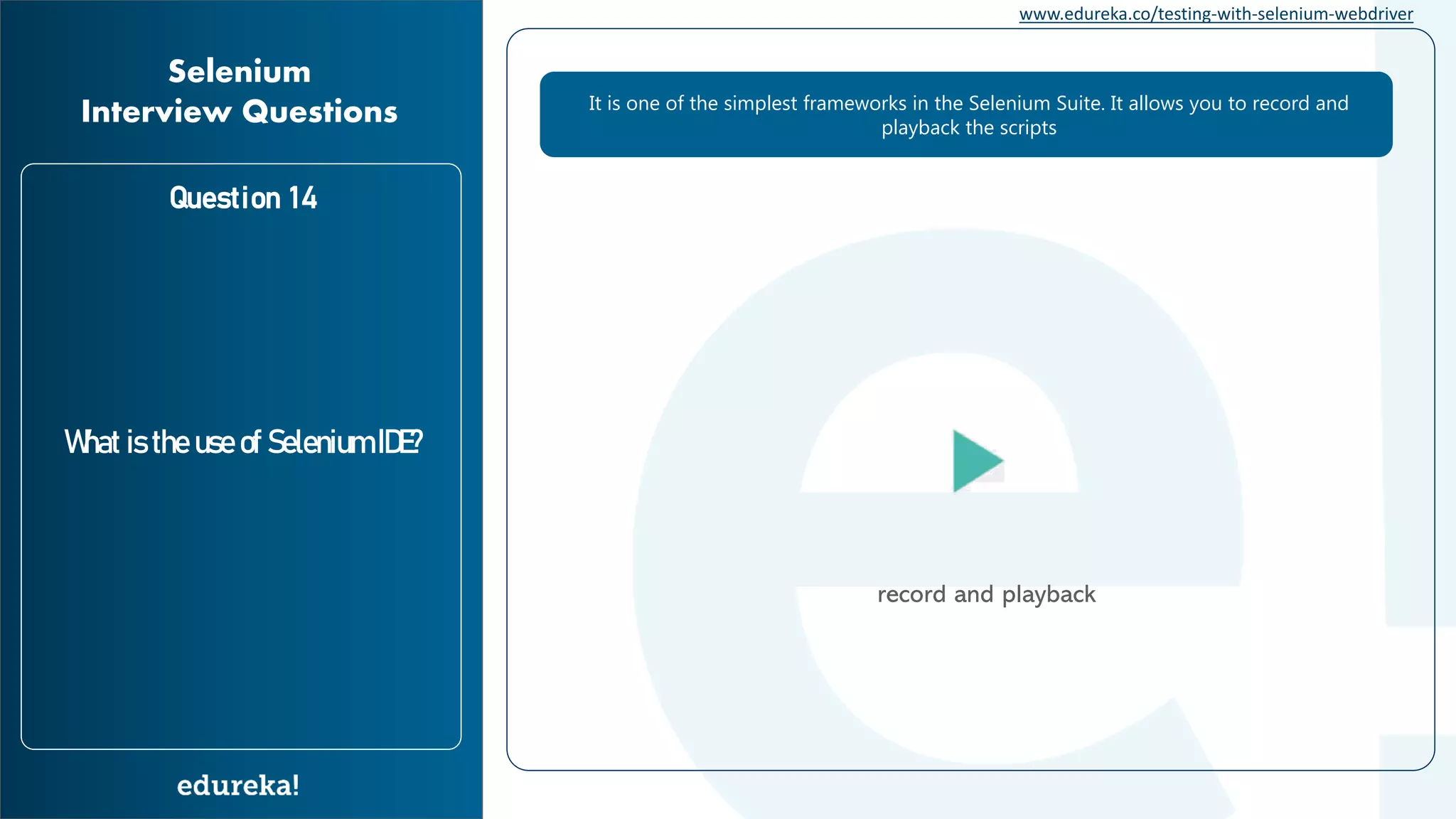 www.edureka.co/testing-with-selenium-webdriver Question 14 What is the use of Selenium IDE? Selenium Interview Questions It is one of the simplest frameworks in the Selenium Suite. It allows you to record and playback the scripts record and playback 