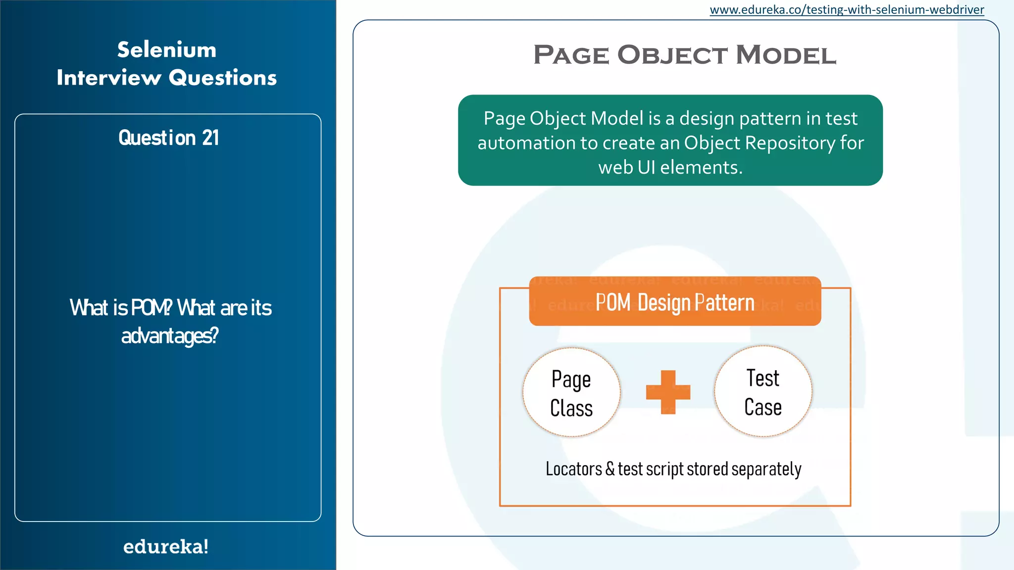 www.edureka.co/testing-with-selenium-webdriver Question 21 What is POM? What are its advantages? Selenium Interview Questions Page Object Model is a design pattern in test automation to create an Object Repository for web UI elements. Page Object Model 