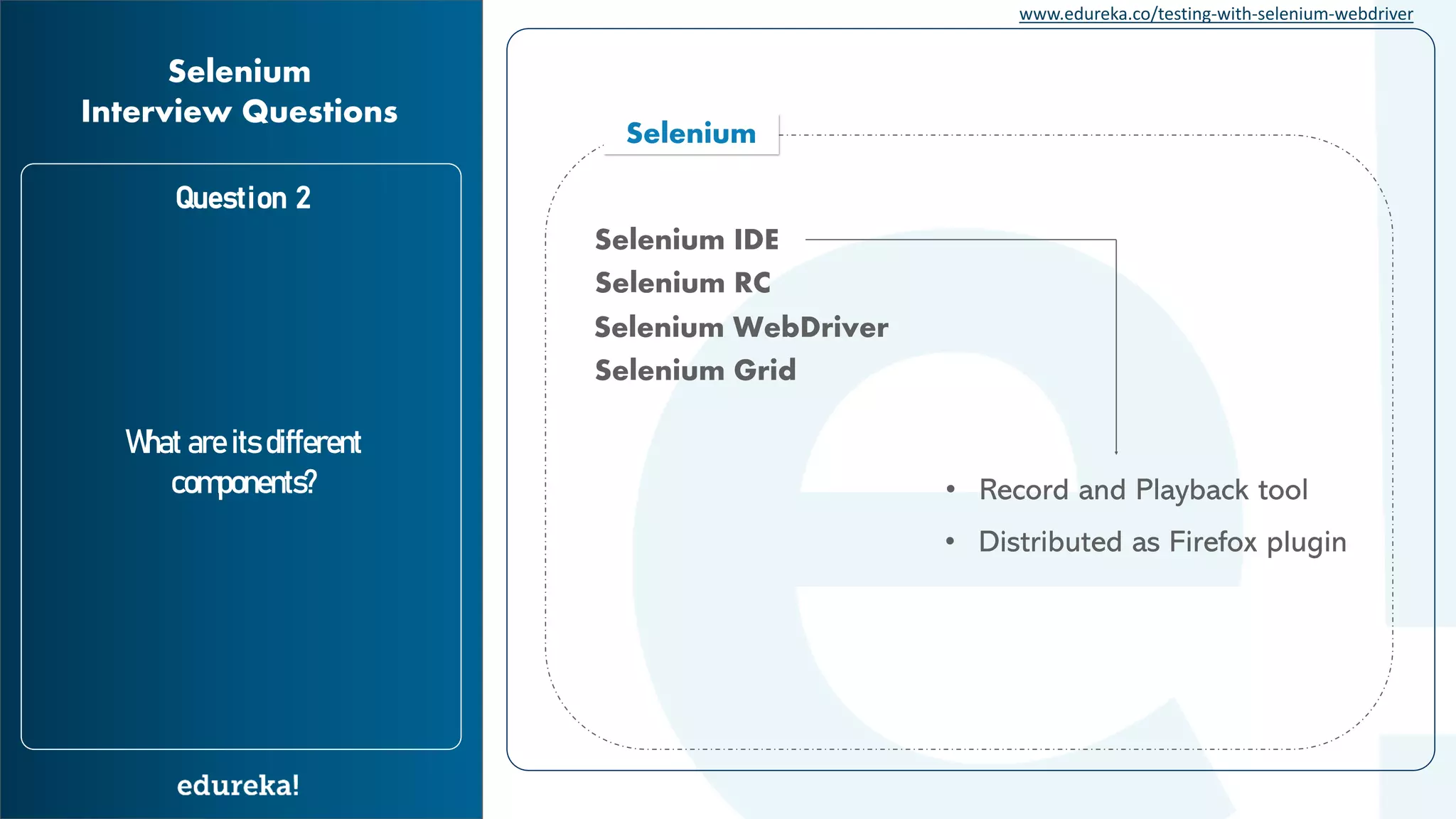 www.edureka.co/testing-with-selenium-webdriver Question 2 What are its different components? Selenium Interview Questions Selenium Selenium IDE Selenium RC Selenium WebDriver Selenium Grid • Record and Playback tool • Distributed as Firefox plugin 