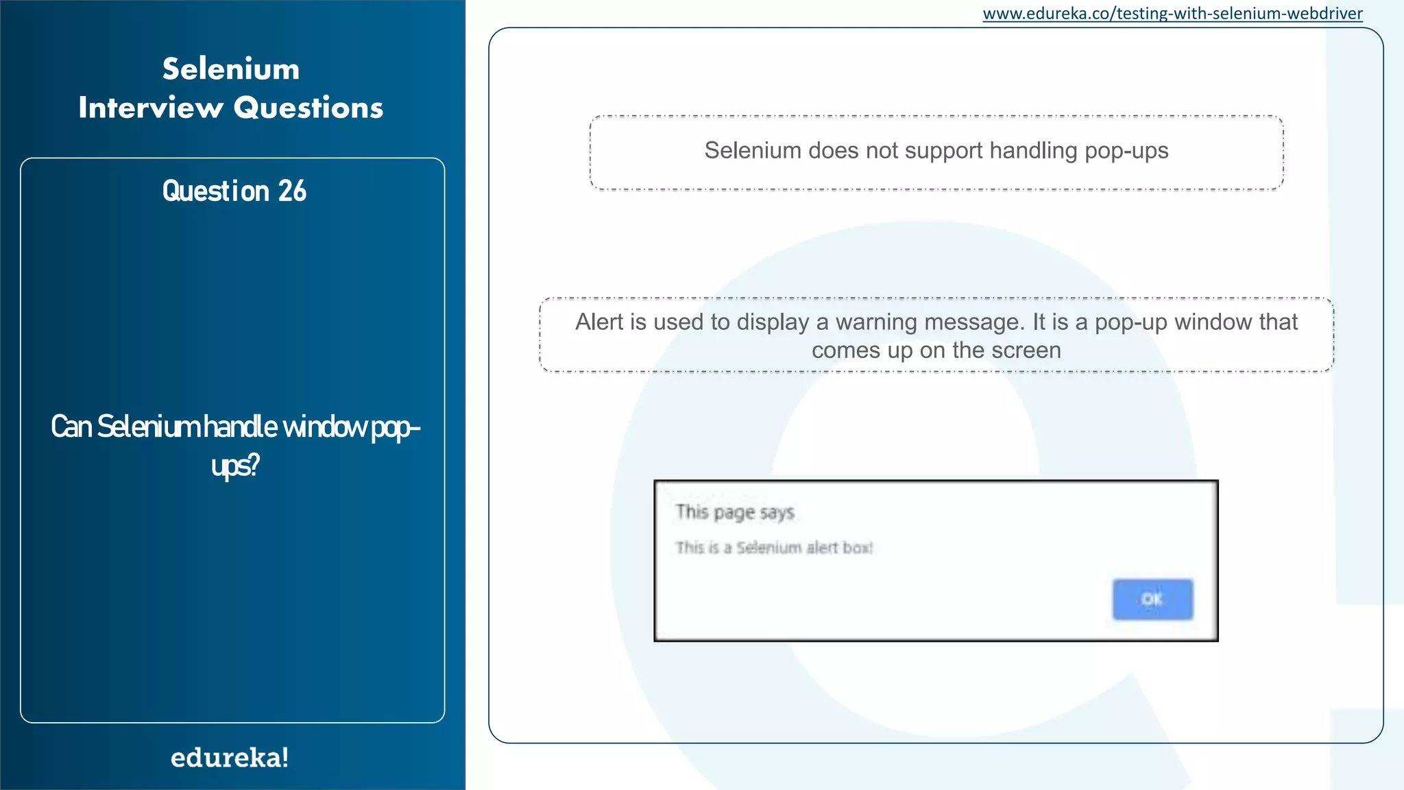www.edureka.co/testing-with-selenium-webdriver Question 26 Can Selenium handle window pop- ups? Selenium Interview Questions Selenium does not support handling pop-ups Alert is used to display a warning message. It is a pop-up window that comes up on the screen 