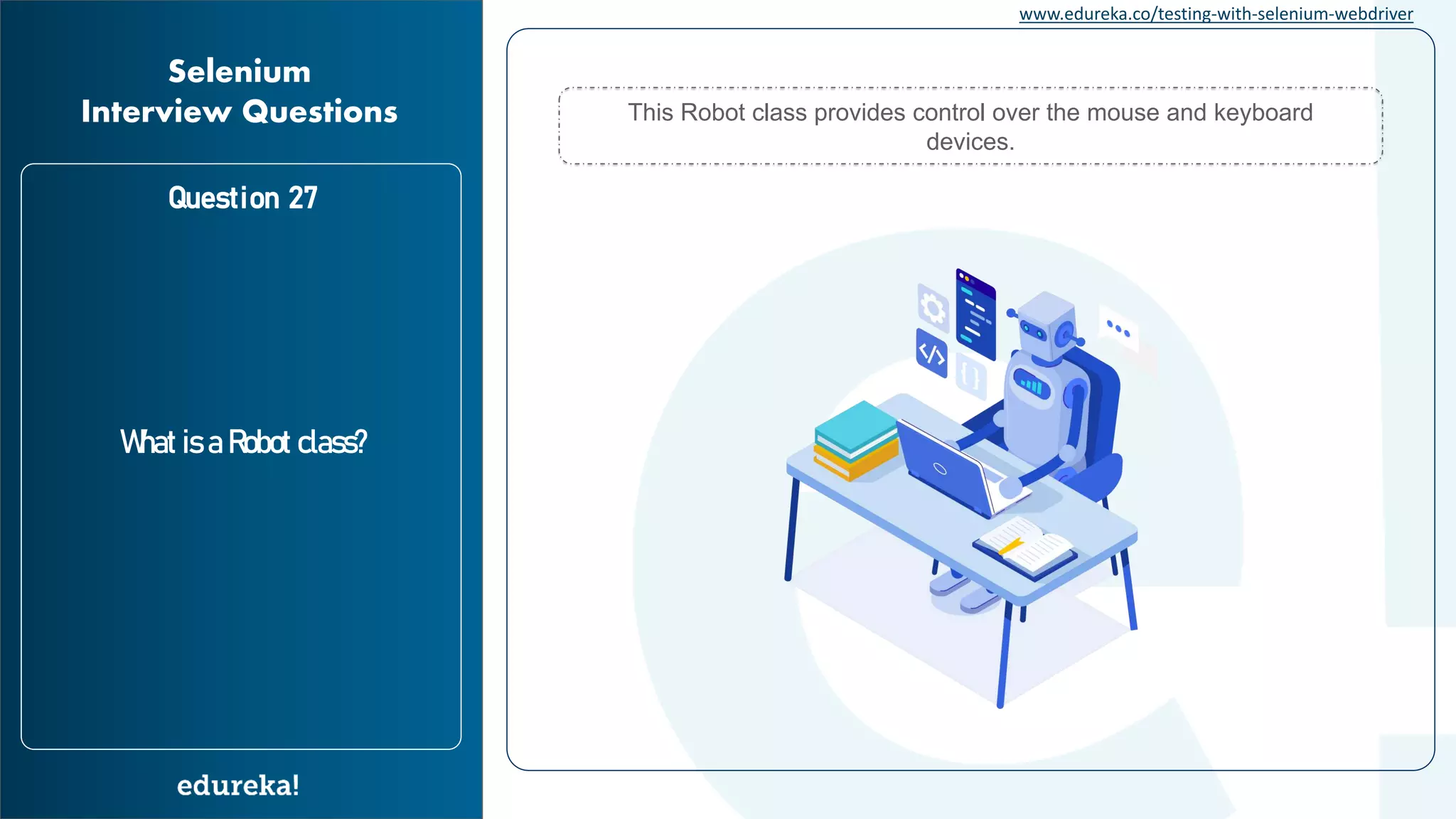 www.edureka.co/testing-with-selenium-webdriver Question 27 What is a Robot class? Selenium Interview Questions This Robot class provides control over the mouse and keyboard devices. 