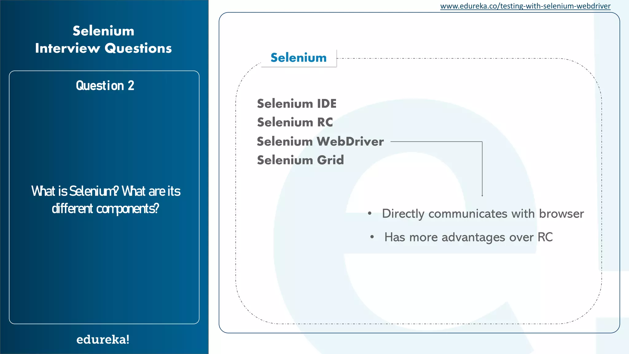 www.edureka.co/testing-with-selenium-webdriver Question 2 What is Selenium? What are its different components? Selenium Interview Questions Selenium Selenium IDE Selenium RC Selenium WebDriver Selenium Grid • Directly communicates with browser • Has more advantages over RC 
