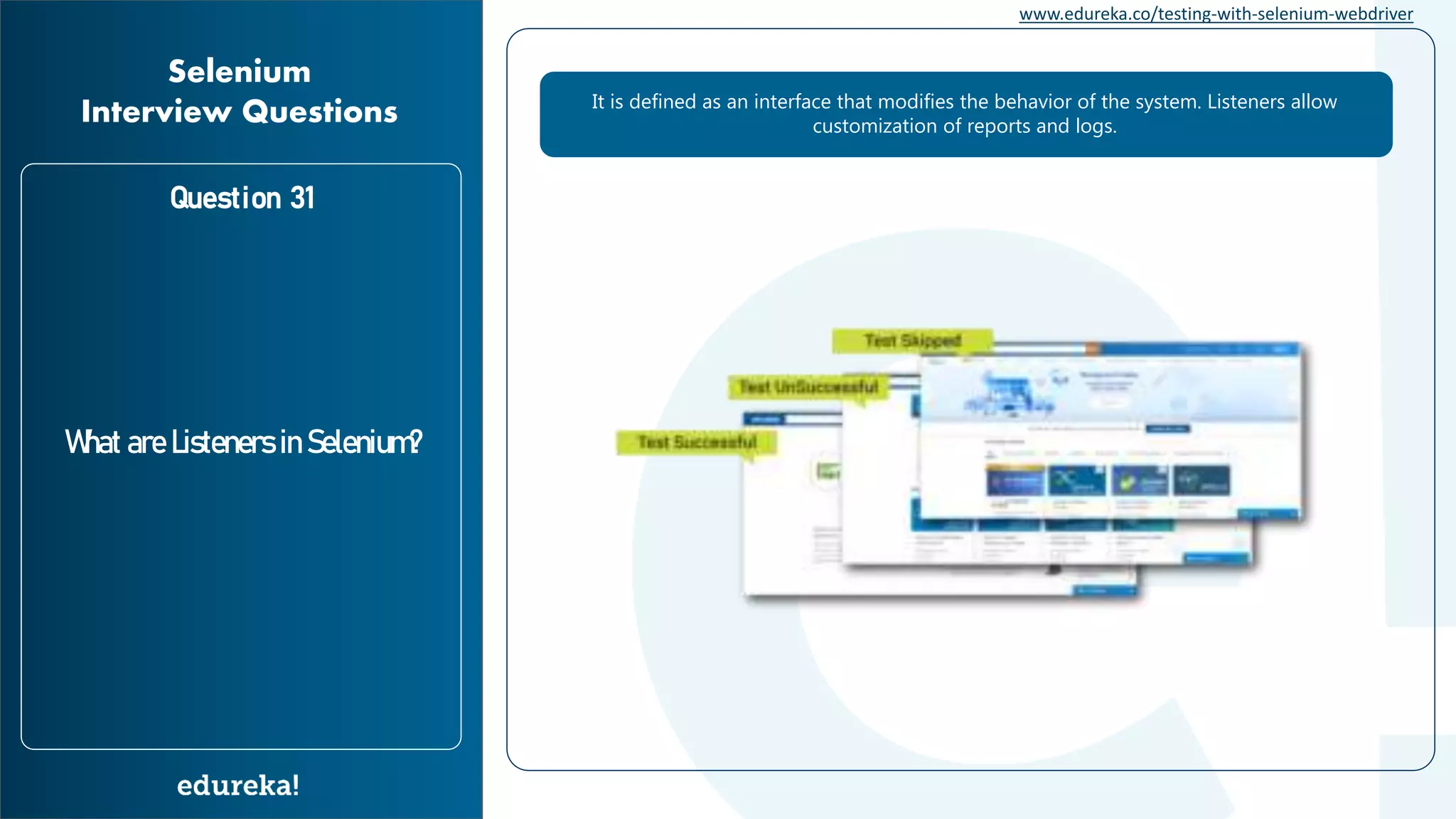 www.edureka.co/testing-with-selenium-webdriver Question 31 What are Listeners in Selenium? Selenium Interview Questions It is defined as an interface that modifies the behavior of the system. Listeners allow customization of reports and logs. 
