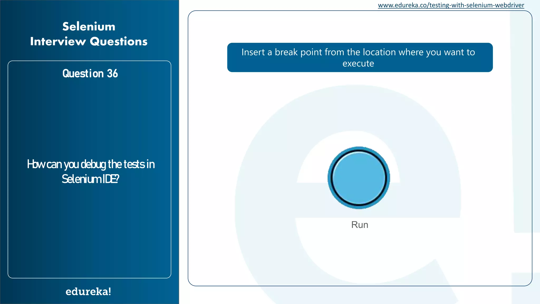 www.edureka.co/testing-with-selenium-webdriver Question 36 How can you debug the tests in Selenium IDE? Selenium Interview Questions Insert a break point from the location where you want to execute Run 