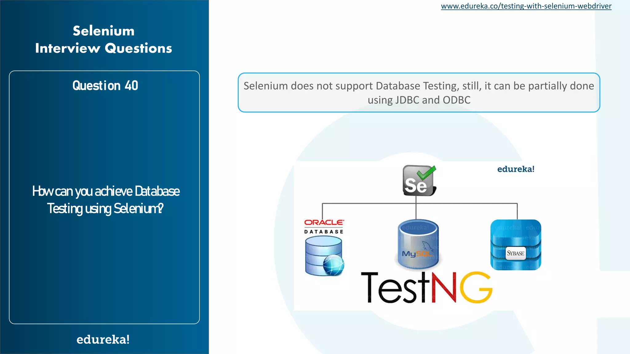 www.edureka.co/testing-with-selenium-webdriver Question 40 How can you achieve Database Testing using Selenium? Selenium Interview Questions Selenium does not support Database Testing, still, it can be partially done using JDBC and ODBC 