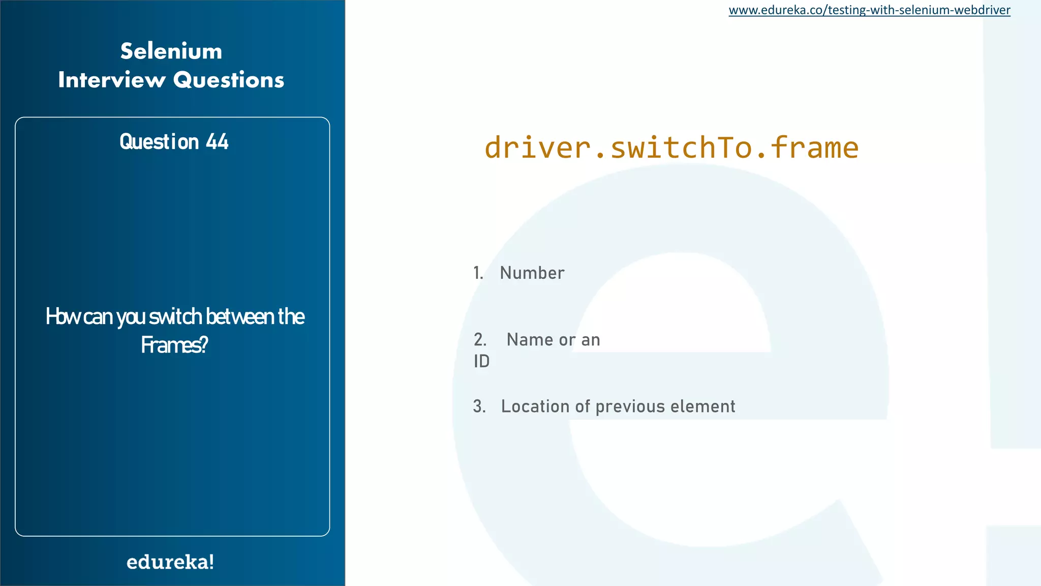 www.edureka.co/testing-with-selenium-webdriver Question 44 How can you switch between the Frames? Selenium Interview Questions driver.switchTo.frame 1. Number 2. Name or an ID 3. Location of previous element 