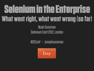 Selenium in the Enterprise
What went right, what went wrong (so far)
                   Noah Sussman
             Selenium Conf 2012, London

             #SEConf • @noahsussman
 