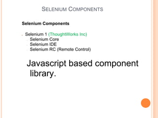 SELENIUM COMPONENTS
Selenium Components
● Selenium 1 (ThoughtWorks Inc)
● Selenium Core
● Selenium IDE
● Selenium RC (Remote Control)
Javascript based component
library.
 