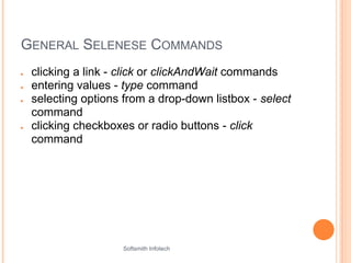 Softsmith Infotech
GENERAL SELENESE COMMANDS
● clicking a link - click or clickAndWait commands
● entering values - type command
● selecting options from a drop-down listbox - select
command
● clicking checkboxes or radio buttons - click
command
 