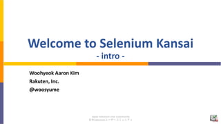 Japan Selenium User Community
日本Seleniumユーザーコミュニティ
Welcome to Selenium Kansai
- intro -
Woohyeok Aaron Kim
Rakuten, Inc.
@woosyume
 