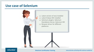 Selenium Certification Training www.edureka.co/testing-with-selenium-webdriver
Use case of Selenium
❑ Latest version of Java installed
❑ Latest Eclipse-IDE installed
❑ Selenium plugins: Selenium
Standalone Server, Selenium IDE
❑ Browser driver for different
platforms
 