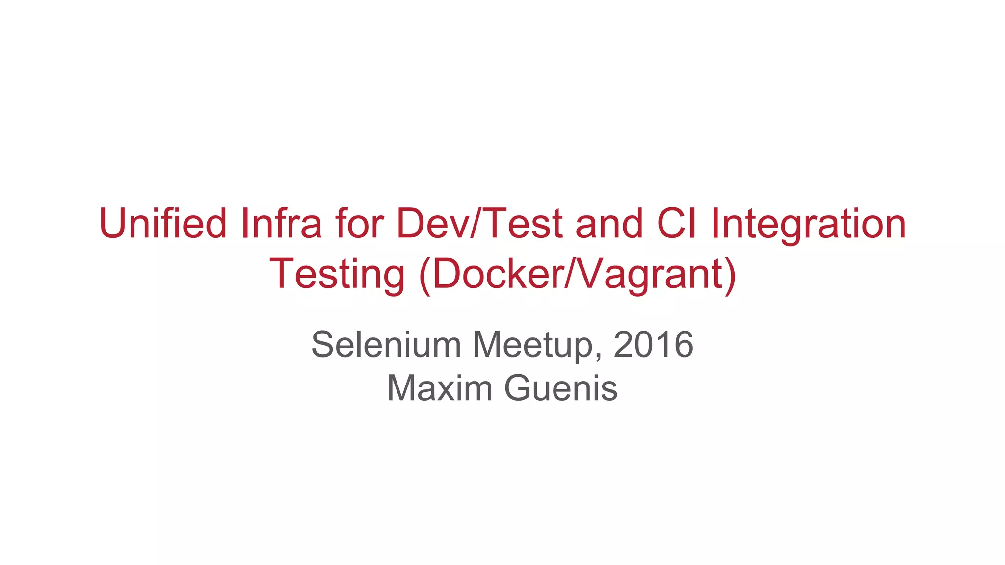 Unified Infra for Dev/Test and CI Integration
Testing (Docker/Vagrant)
Selenium Meetup, 2016
Maxim Guenis
 