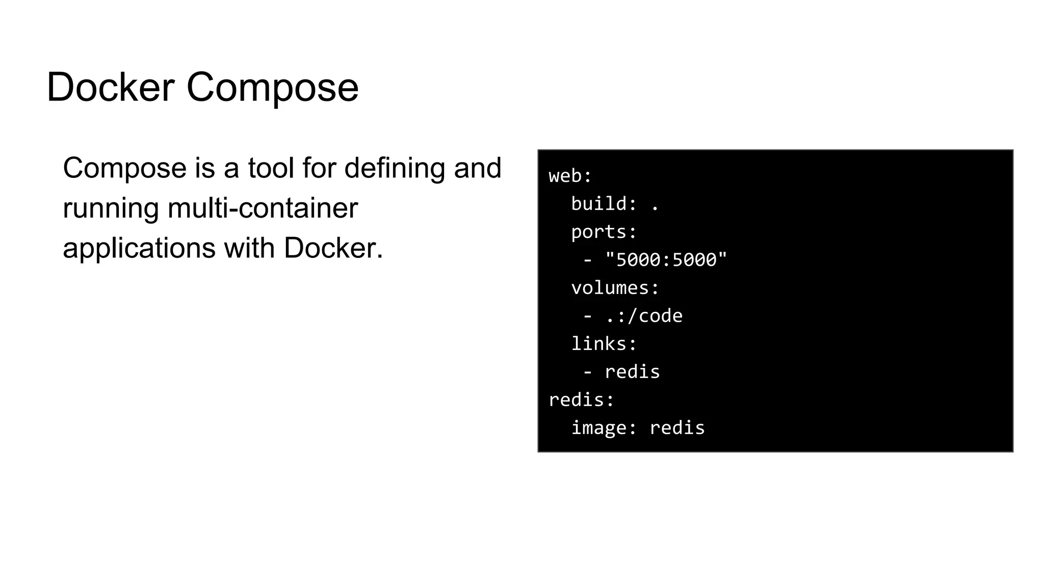 Docker Compose
Compose is a tool for defining and
running multi-container
applications with Docker.
web:
build: .
ports:
- "5000:5000"
volumes:
- .:/code
links:
- redis
redis:
image: redis
 