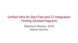 Unified Infra for Dev/Test and CI Integration
Testing (Docker/Vagrant)
Selenium Meetup, 2016
Maxim Guenis
 